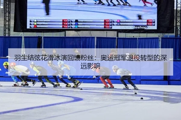 羽生结弦花滑冰演回馈粉丝：奥运冠军退役转型的深远影响