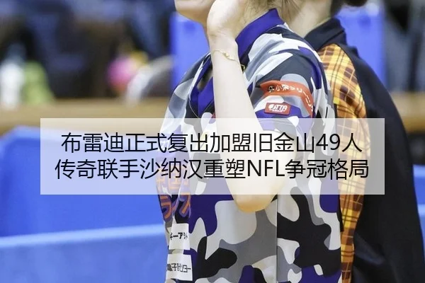 布雷迪正式复出加盟旧金山49人 传奇联手沙纳汉重塑NFL争冠格局