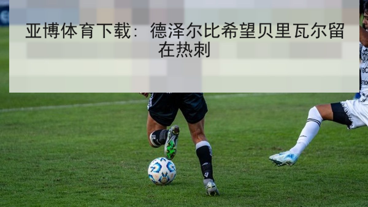 亚博体育下载: 德泽尔比希望贝里瓦尔留在热刺 亚博体育下载: 德泽尔比希望贝里瓦尔留在热刺