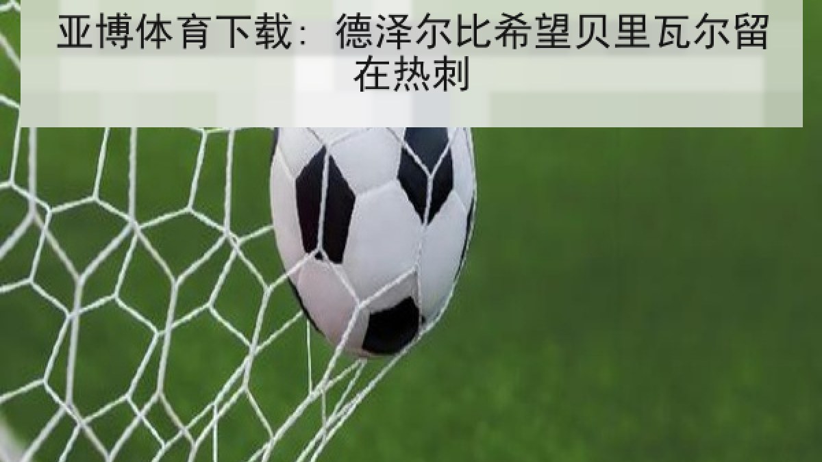 亚博体育下载: 德泽尔比希望贝里瓦尔留在热刺 亚博体育下载: 德泽尔比希望贝里瓦尔留在热刺