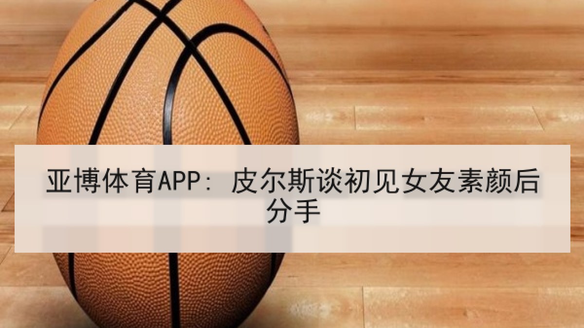 亚博体育APP: 皮尔斯谈初见女友素颜后分手 亚博体育APP: 皮尔斯谈初见女友素颜后分手