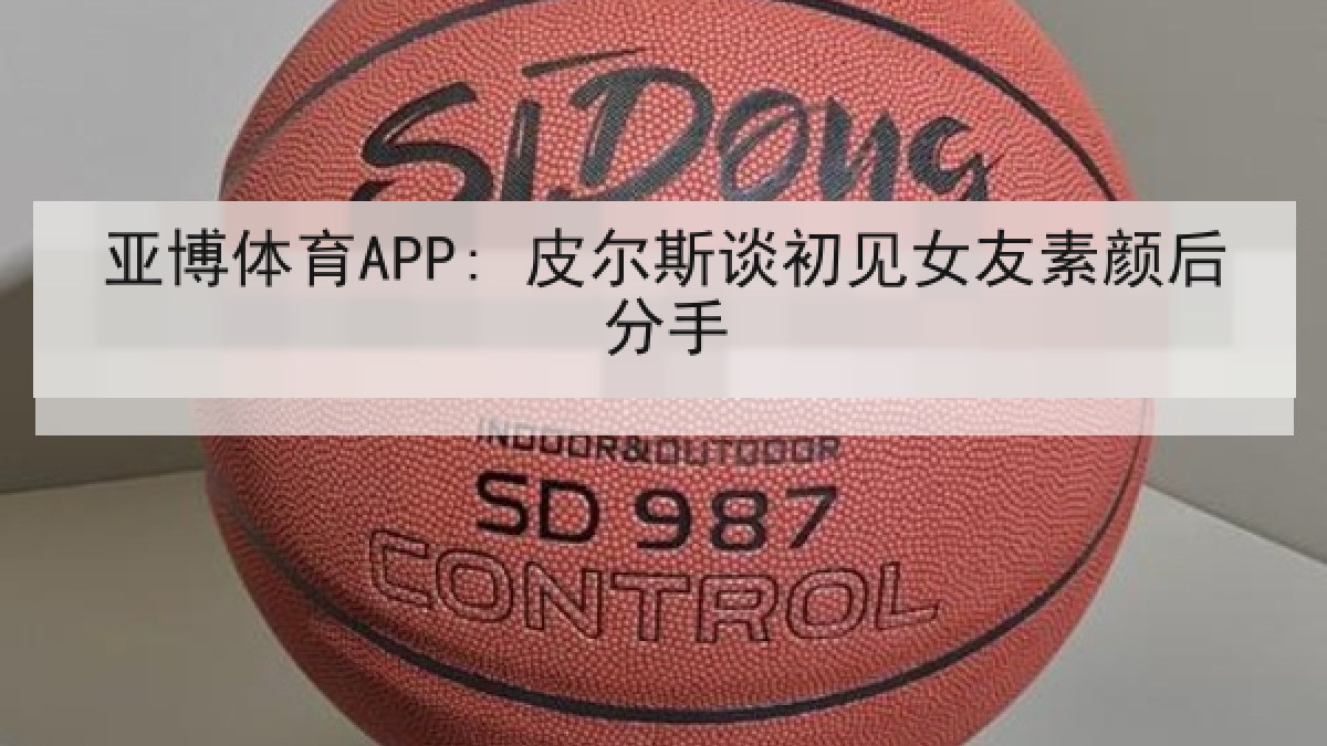 亚博体育APP: 皮尔斯谈初见女友素颜后分手 亚博体育APP: 皮尔斯谈初见女友素颜后分手