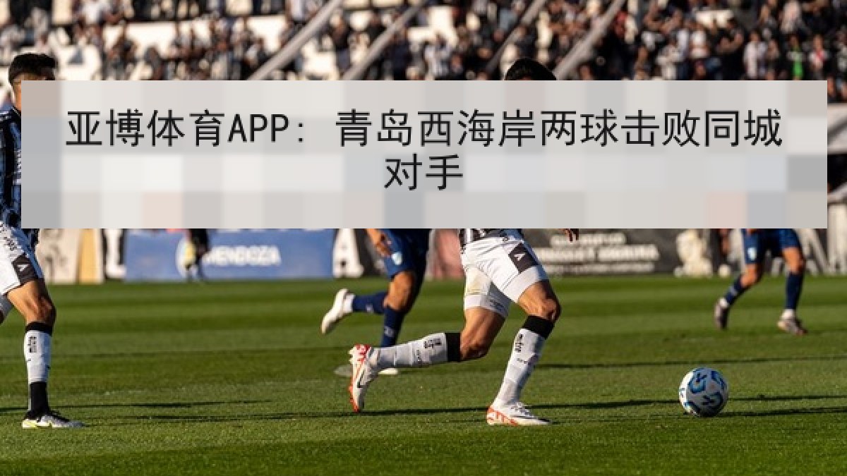 亚博体育APP: 青岛西海岸两球击败同城对手 亚博体育APP: 青岛西海岸两球击败同城对手