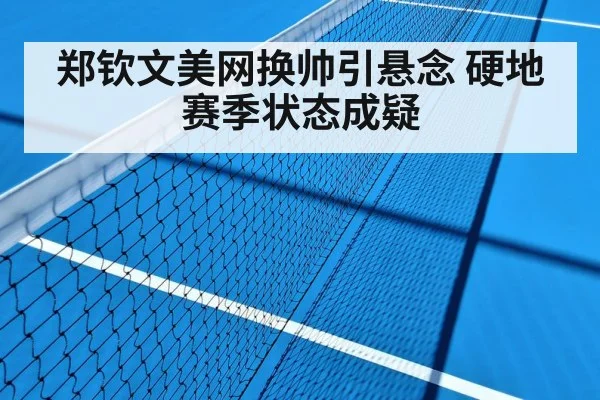 郑钦文美网换帅引悬念 硬地赛季状态成疑