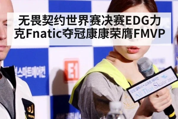 无畏契约世界赛决赛EDG力克Fnatic夺冠康康荣膺FMVP