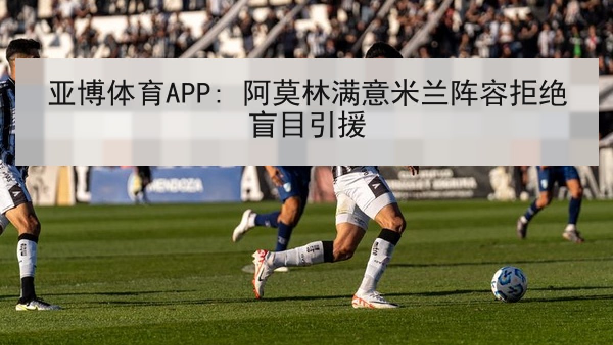 亚博体育APP: 阿莫林满意米兰阵容拒绝盲目引援 亚博体育APP: 阿莫林满意米兰阵容拒绝盲目引援