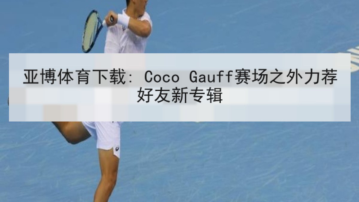 亚博体育下载: Coco Gauff赛场之外力荐好友新专辑 亚博体育下载: Coco Gauff赛场之外力荐好友新专辑