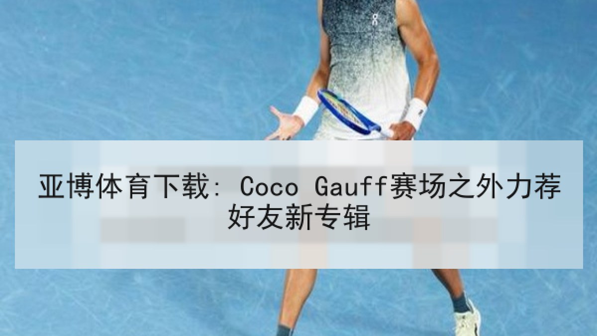 亚博体育下载: Coco Gauff赛场之外力荐好友新专辑 亚博体育下载: Coco Gauff赛场之外力荐好友新专辑