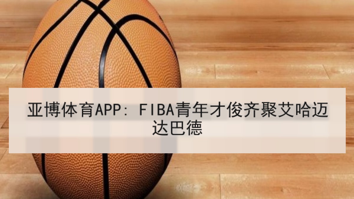 亚博体育APP: FIBA青年才俊齐聚艾哈迈达巴德 亚博体育APP: FIBA青年才俊齐聚艾哈迈达巴德