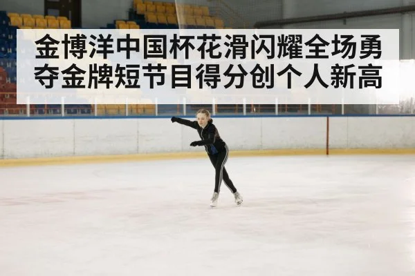 金博洋中国杯花滑闪耀全场勇夺金牌短节目得分创个人新高