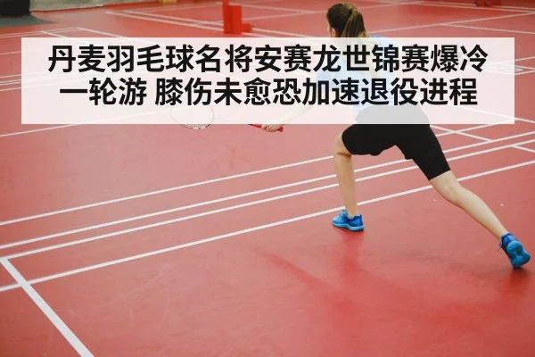丹麦羽毛球名将安赛龙世锦赛爆冷一轮游 膝伤未愈恐加速退役进程