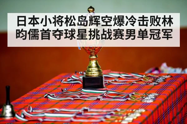 日本小将松岛辉空爆冷击败林昀儒首夺球星挑战赛男单冠军